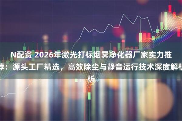 N配资 2026年激光打标烟雾净化器厂家实力推荐：源头工厂精选，高效除尘与静音运行技术深度解析