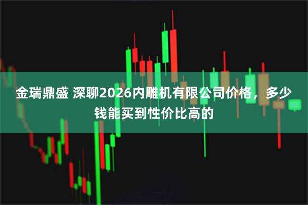 金瑞鼎盛 深聊2026内雕机有限公司价格，多少钱能买到性价比高的