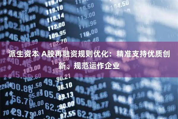 派生资本 A股再融资规则优化：精准支持优质创新、规范运作企业