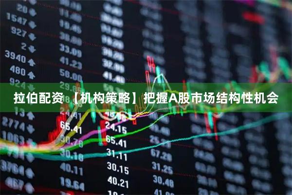 拉伯配资 【机构策略】把握A股市场结构性机会